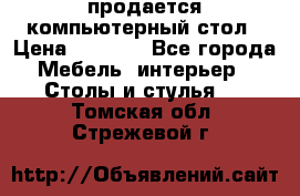 продается компьютерный стол › Цена ­ 1 000 - Все города Мебель, интерьер » Столы и стулья   . Томская обл.,Стрежевой г.